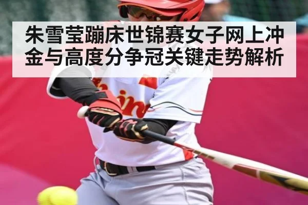 朱雪莹蹦床世锦赛女子网上冲金与高度分争冠关键走势解析