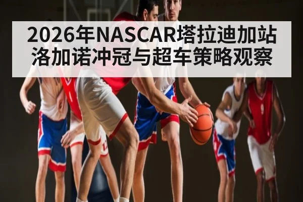 2026年NASCAR塔拉迪加站洛加诺冲冠与超车策略观察