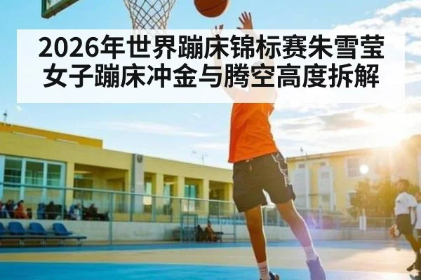 2026年世界蹦床锦标赛朱雪莹女子蹦床冲金与腾空高度拆解