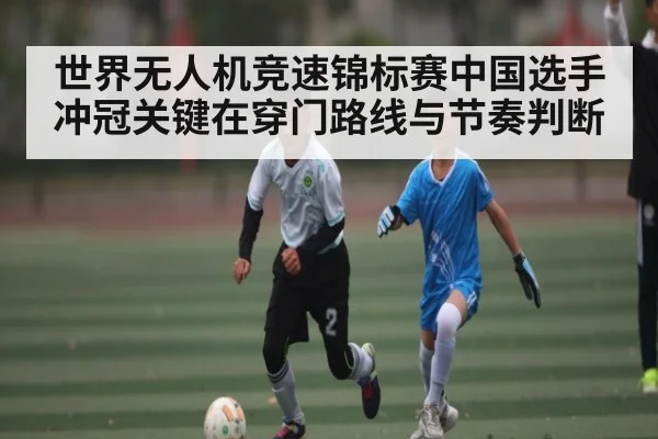世界无人机竞速锦标赛中国选手冲冠关键在穿门路线与节奏判断